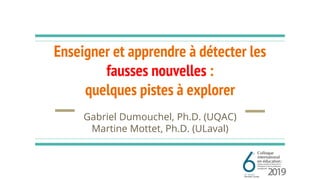 Enseigner et apprendre à détecter les
fausses nouvelles :
quelques pistes à explorer
Gabriel Dumouchel, Ph.D. (UQAC)
Martine Mottet, Ph.D. (ULaval)
 