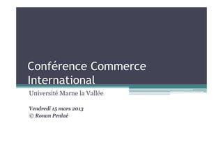Conférence Commerce
International
Université Marne la Vallée

Vendredi 15 mars 2013
©RRonan P l é
         Penlaé
 