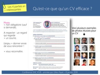 Photo
= non obligatoire (sauf
si demandé).
A respecter : un regard
qui regarde
+ un sourire.
L’enjeu = donner envie
de vous rencontrer !
+ vous reconnaître.
Voici plusieurs exemples
de photos réussies pour
un CV

Qu’est-ce que qu’un CV efficace ?
Conférence SNC #1/8 - animée par Gilles Payet – 8 janvier 2018
 