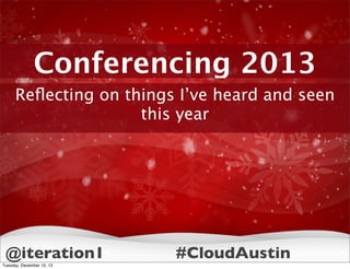 Conferencing 2013
Reﬂecting on things I’ve heard and seen
this year

@iteration1
Tuesday, December 10, 13

#CloudAustin

 