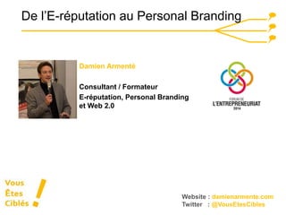 De l’E-réputation au Personal Branding 
Website : damienarmente.com 
Twitter : @VousEtesCibles 
Damien Armenté 
Consultant / Formateur 
E-réputation, Personal Branding 
et Web 2.0 
 