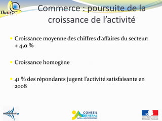 Commerce : poursuite de la
              croissance de l’activité
 Croissance moyenne des chiffres d’affaires du secteur:
  + 4,0 %

 Croissance homogène


 41 % des répondants jugent l’activité satisfaisante en
  2008
 
