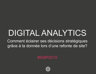 DIGITAL ANALYTICS
Comment éclairer ses décisions stratégiques
grâce à la donnée lors d’une refonte de site?
#EMP2015
 
