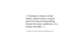 « Trying to create a viral
video, rather than a smart
piece of visual storytelling
meant for your audience, is a
major mistake. »
- Contently, The State of B2B Content Marketing, 2014
 