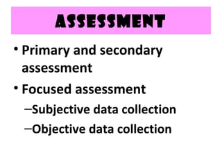 ASSESSMENT
• Primary and secondary
assessment
• Focused assessment
–Subjective data collection
–Objective data collection
 