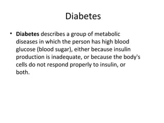Diabetes
• Diabetes describes a group of metabolic
diseases in which the person has high blood
glucose (blood sugar), either because insulin
production is inadequate, or because the body's
cells do not respond properly to insulin, or
both.
 