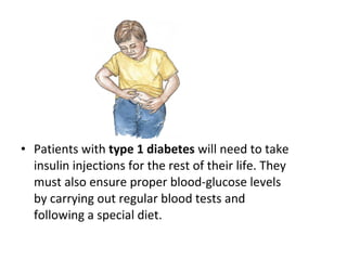 • Patients with type 1 diabetes will need to take
insulin injections for the rest of their life. They
must also ensure proper blood-glucose levels
by carrying out regular blood tests and
following a special diet.
 
