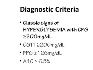 Diagnostic Criteria
• Classic signs of
HYPERGLYSEMIA with CPG
≥200mg/dL
• OGTT ≥200mg/dL
• FPG ≥126mg/dL
• A1C ≥ 6.5%
 