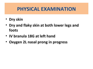 PHYSICAL EXAMINATION
• Dry skin
• Dry and flaky skin at both lower legs and
foots
• IV branula 18G at left hand
• Oxygen 2L nasal prong in progress
 