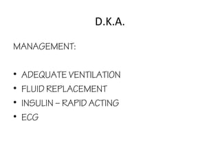 D.K.A.
MANAGEMENT:
• ADEQUATE VENTILATION
• FLUID REPLACEMENT
• INSULIN – RAPID ACTING
• ECG
 
