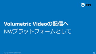 19
Copyright 2020 NTT CORPORATION
Volumetric Videoの配信へ
NWプラットフォームとして
 