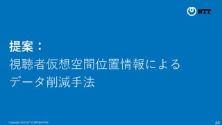 24
Copyright 2020 NTT CORPORATION
提案：
視聴者仮想空間位置情報による
データ削減手法
 