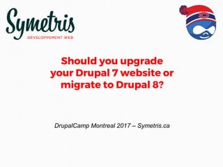 Should you upgrade
your Drupal 7 website or
migrate to Drupal 8?
DrupalCamp Montreal 2017 – Symetris.ca
 