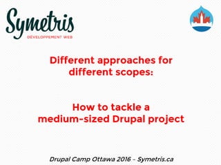 Different approaches for
different scopes:
How to tackle a
medium-sized Drupal project
Drupal Camp Ottawa 2016 – Symetris.ca
 
