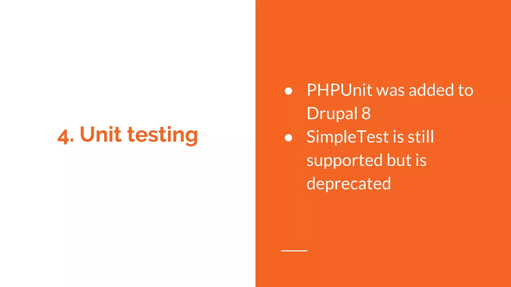 4. Unit testing
● PHPUnit was added to
Drupal 8
● SimpleTest is still
supported but is
deprecated
 