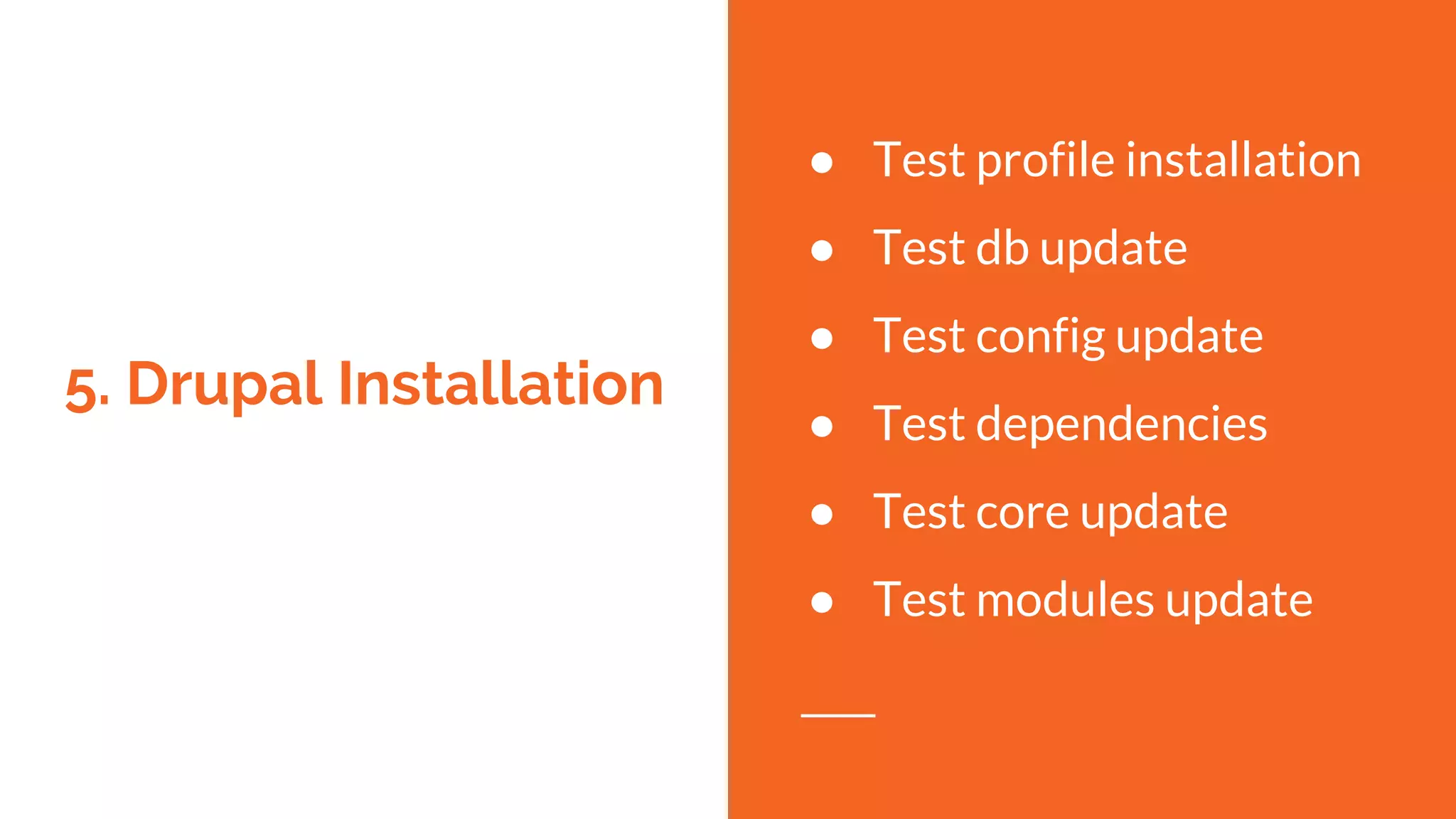 5. Drupal Installation
● Test profile installation
● Test db update
● Test config update
● Test dependencies
● Test core update
● Test modules update
 