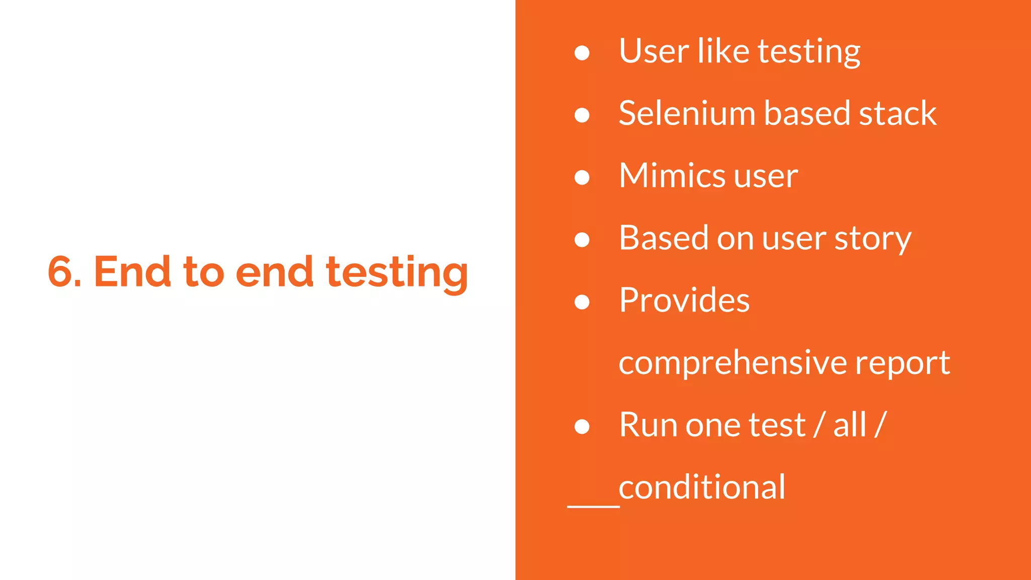 6. End to end testing
● User like testing
● Selenium based stack
● Mimics user
● Based on user story
● Provides
comprehensive report
● Run one test / all /
conditional
 