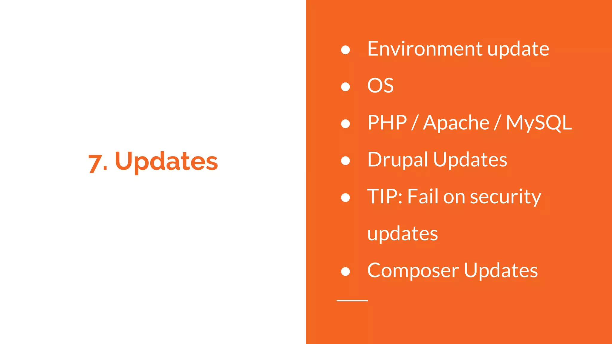 7. Updates
● Environment update
● OS
● PHP / Apache / MySQL
● Drupal Updates
● TIP: Fail on security
updates
● Composer Updates
 