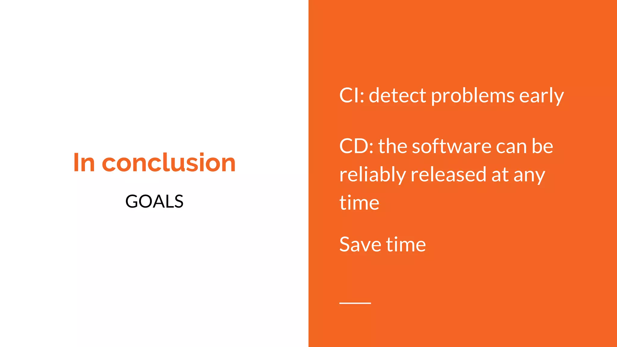 In conclusion
GOALS
CI: detect problems early
CD: the software can be
reliably released at any
time
Save time
 