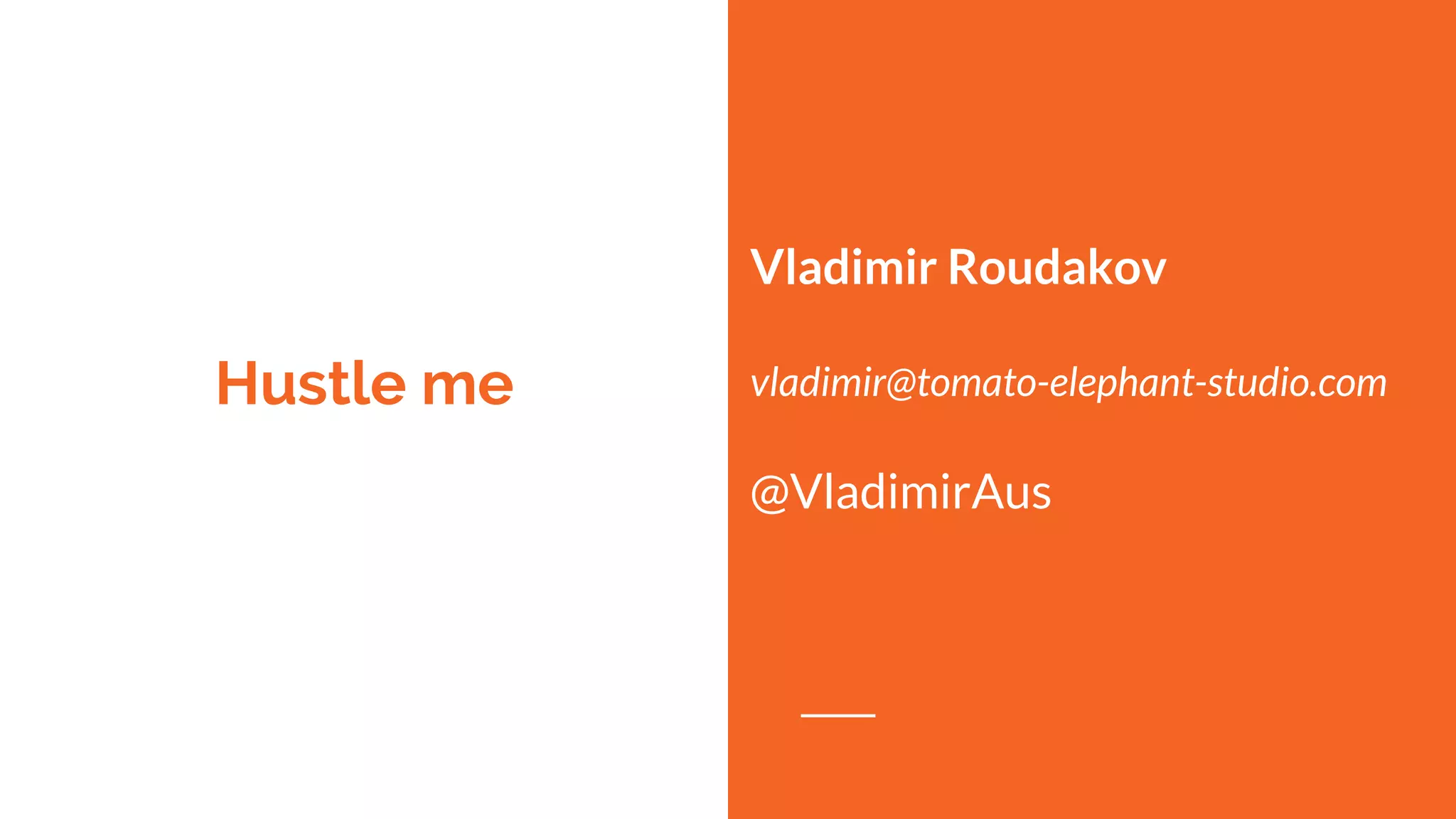 Hustle me
Vladimir Roudakov
vladimir@tomato-elephant-studio.com
@VladimirAus
 