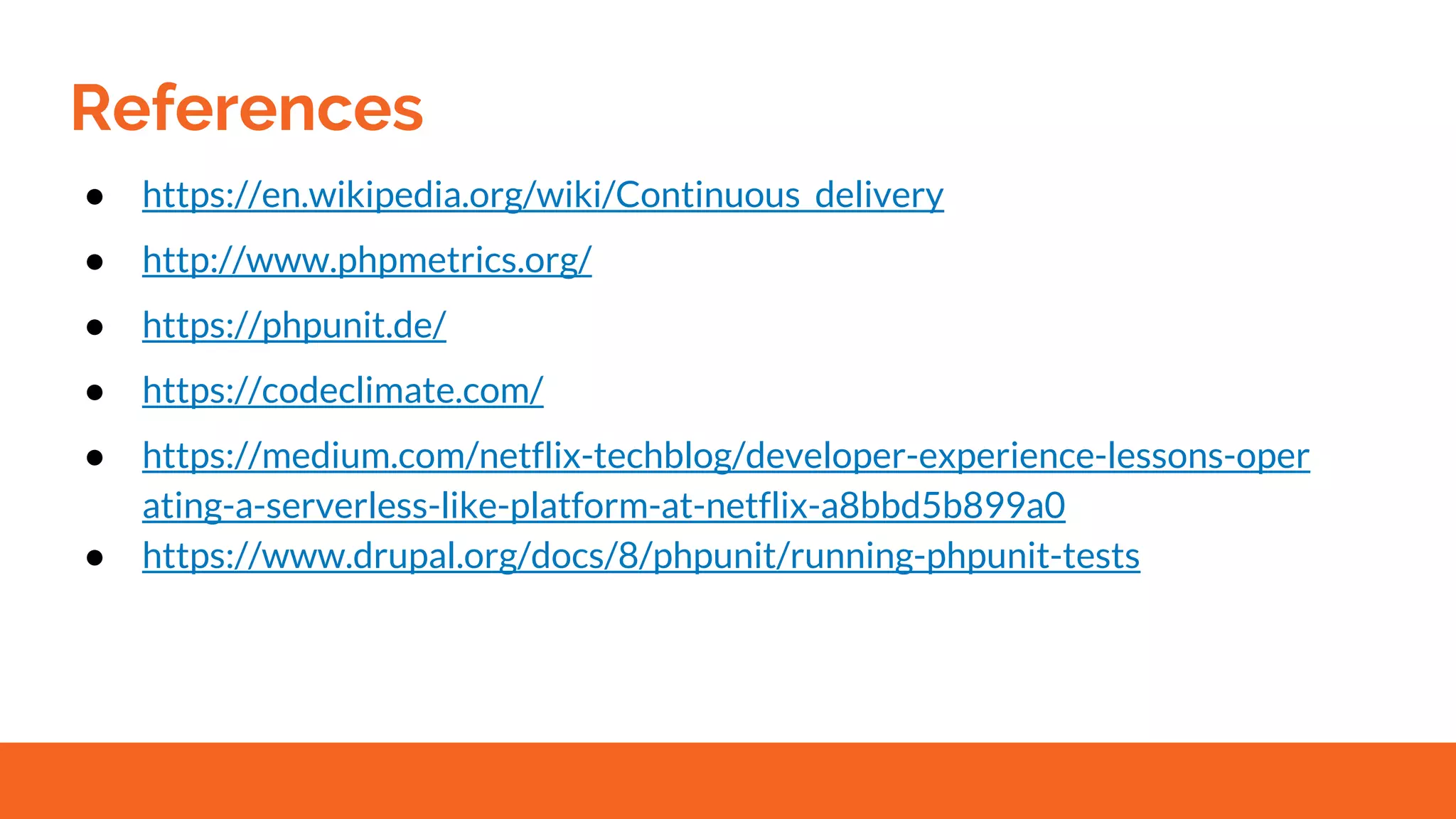 References
● https://en.wikipedia.org/wiki/Continuous_delivery
● http://www.phpmetrics.org/
● https://phpunit.de/
● https://codeclimate.com/
● https://medium.com/netflix-techblog/developer-experience-lessons-oper
ating-a-serverless-like-platform-at-netflix-a8bbd5b899a0
● https://www.drupal.org/docs/8/phpunit/running-phpunit-tests
 