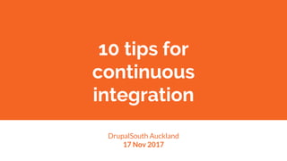 10 tips for
continuous
integration
DrupalSouth Auckland
17 Nov 2017
 