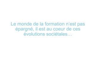 Le monde de la formation n’est pas
épargné, il est au coeur de ces
évolutions sociétales…
 