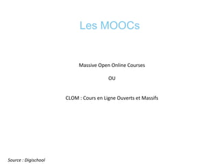 Les MOOCs
	
  
	
  
	
  
Massive	
  Open	
  Online	
  Courses	
  	
  
OU	
  	
  
	
  
	
  
CLOM	
  :	
  Cours	
  en	
  Ligne	
  Ouverts	
  et	
  Massifs	
  
	
  
	
  
Source	
  :	
  Digischool	
  
 