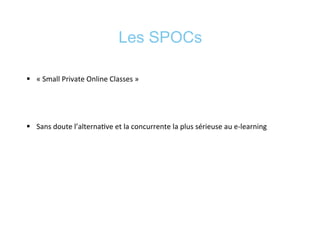 Les SPOCs
§  «	
  Small	
  Private	
  Online	
  Classes	
  »	
  
	
  
§  Sans	
  doute	
  l’alterna*ve	
  et	
  la	
  concurrente	
  la	
  plus	
  sérieuse	
  au	
  e-­‐learning	
  
 