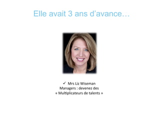 Elle avait 3 ans d’avance…
ü  Mrs	
  Liz	
  Wiseman	
  
Managers	
  :	
  devenez	
  des	
  
«	
  Mul*plicateurs	
  de	
  talents	
  »	
  
 