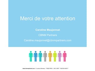 Merci de votre attention
Caroline Maujonnet
CBNM Partners
Caroline.maujonnet@cbnmpartners.com
www.cbnmpartners.com l 6, avenue Marceau – 75008 PARIS – SAS. SIRET 75287261400017
 