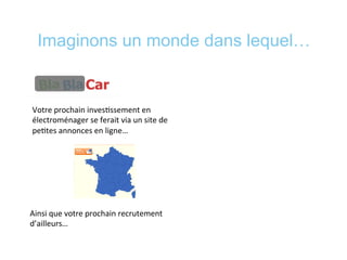 Imaginons un monde dans lequel…
Votre	
  prochain	
  inves*ssement	
  en	
  
électroménager	
  se	
  ferait	
  via	
  un	
  site	
  de	
  
pe*tes	
  annonces	
  en	
  ligne…	
  
	
  
Ainsi	
  que	
  votre	
  prochain	
  recrutement	
  
d’ailleurs…	
  
 