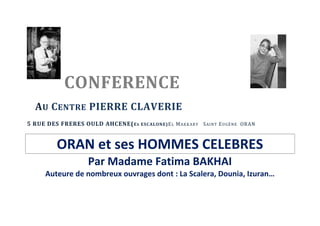 CONFERENCE
A U C ENTRE PIERRE CLAVERIE
5 RUE DES FRERES OULD AHCENE( E X ESCALONE) E L M AKKARY S AINT E UGÈNE ORAN

ORAN et ses HOMMES CELEBRES
Par Madame Fatima BAKHAI
Auteure de nombreux ouvrages dont : La Scalera, Dounia, Izuran…

 