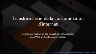 Julien Muller - E-Transformation - EOS Agency - IIM
Transformation de la consommation
d’internet
E-Transformation et les nouvelles technologies,  
Sites Web et Applications mobiles
 
