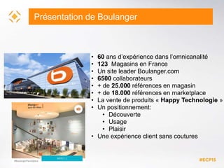 Présentation de Boulanger
• 60 ans d’expérience dans l’omnicanalité
• 123 Magasins en France
• Un site leader Boulanger.co...