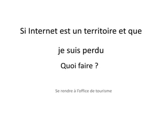 Si Internet est un territoire et que

           je suis perdu
            Quoi faire ?

          Se rendre à l’office de tourisme
 