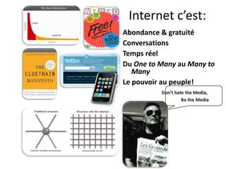 Internet c’est:
Abondance & gratuité
Conversations
Temps réel
Du One to Many au Many to
   Many
Le pouvoir au peuple!
          Don’t hate the Media,
                   Be the Media
 