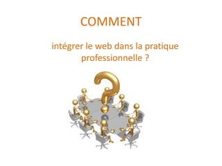 COMMENT
intégrer le web dans la pratique
       professionnelle ?
 