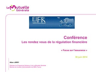 Conférence
Les rendez vous de la régulation financière
« Focus sur l’assurance »
30 juin 2014
Alban JARRY
Directeur du Programme Solvency 2 de La Mutuelle Générale
Membre du Conseil d’Administration de XBRL France
 