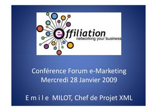Conférence Forum e-Marketing
    Mercredi 28 Janvier 2009

E m i l e MILOT, Chef de Projet XML
 