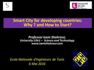 Smart	City	for	developing	countries:
Why	?	and	How	to	Start?
Ecole Nationale d'Ingénieurs de	Tunis
6	Mai	2016
Professor	Isam	Shahrour,	
University	Lille1	– Science	and	Technology
www.isamshahrour.com
 