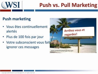 Push vs. Pull Marketing

Push marketing
• Vous êtes continuellement
  alertés
• Plus de 100 fois par jour
• Votre subconscient vous fait
  ignorer ces messages
                                 www.contentmarketingtoday.com
 