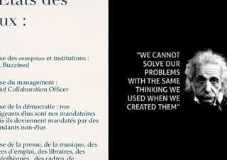 Etats des
ux :

se des entreprises et institutions :
. Buzzfeed !

se du management : 
ief Collaboration Ofﬁcer!

se de la démocratie : nos
igeants élus sont nos mandataires
is ils deviennent mandatés par des
ndants non-élus!

 se de la presse, de la musique, des
res d’emploi, des libraires, des
 