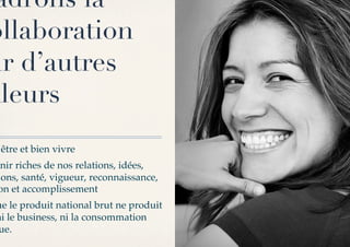 adrons la
ollaboration
ur d’autres
aleurs
 être et bien vivre!
enir riches de nos relations, idées,
 ions, santé, vigueur, reconnaissance,
 on et accomplissement!
ue le produit national brut ne produit
ni le business, ni la consommation
ue.!
 