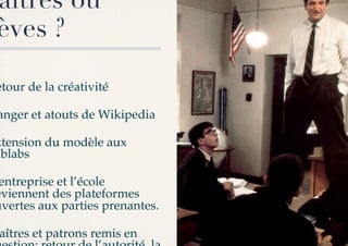 aîtres ou
èves ?

etour de la créativité!

anger et atouts de Wikipedia!

xtension du modèle aux
ablabs!

 entreprise et l’école
eviennent des plateformes
uvertes aux parties prenantes.!

aîtres et patrons remis en
 