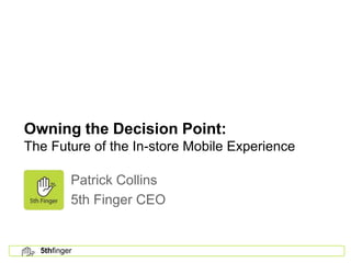 Owning the Decision Point:
The Future of the In-store Mobile Experience

          Patrick Collins
          5th Finger CEO


  5thfinger
 