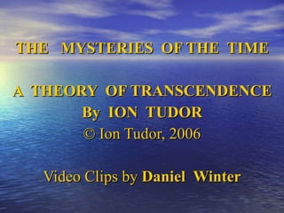 THE  MYSTERIES  OF THE  TIME A  THEORY  OF TRANSCENDENCE By  ION  TUDOR © Ion Tudor, 2006 Video Clips by  Daniel  Winter 