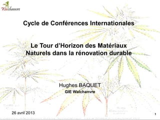 1
Hughes BAQUET
GIE Walchanvre
26 avril 2013
Cycle de Conférences Internationales
Le Tour d’Horizon des Matériaux
Naturels dans la rénovation durable
 