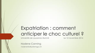 Expatriation : comment 
anticiper le choc culturel ? 
Université de Lausanne Alumnil Le 12 novembre 2014 
Nadene Canning 
nadene@allsystemsgo.ch 
 