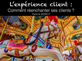 L’expérience client :
Comment réenchanter ses clients ?
Paris le 3/2/2017
 